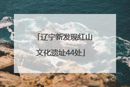 辽宁新发现红山文化遗址44处