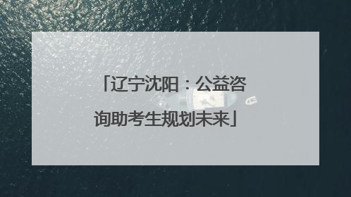 辽宁沈阳：公益咨询助考生规划未来
