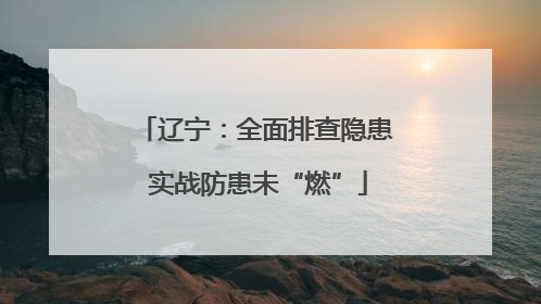 辽宁：全面排查隐患 实战防患未“燃”
