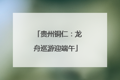贵州铜仁：龙舟巡游迎端午