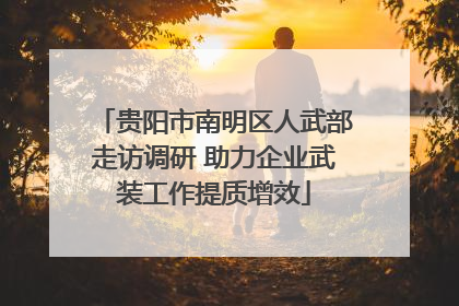 贵阳市南明区人武部走访调研 助力企业武装工作提质增效