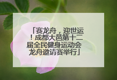 赛龙舟，迎世运！成都大邑第十二届全民健身运动会龙舟邀请赛举行