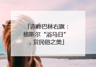 赤峰巴林右旗：格斯尔“浴马日”，赏民俗之美