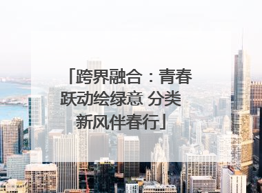 跨界融合：青春跃动绘绿意 分类新风伴春行