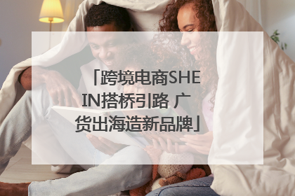 跨境电商SHEIN搭桥引路 广货出海造新品牌