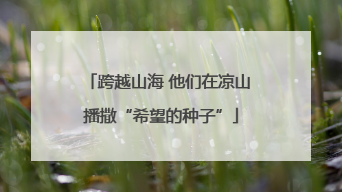 跨越山海 他们在凉山播撒“希望的种子”