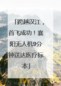 跨越汉江，首飞成功！襄阳无人机9分钟送达医疗标本