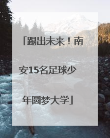 踢出未来！南安15名足球少年圆梦大学
