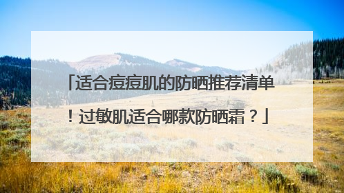 适合痘痘肌的防晒推荐清单！过敏肌适合哪款防晒霜？