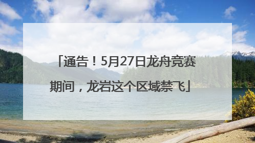 通告！5月27日龙舟竞赛期间，龙岩这个区域禁飞