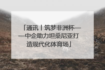 通讯丨筑梦非洲杯——中企助力坦桑尼亚打造现代化体育场
