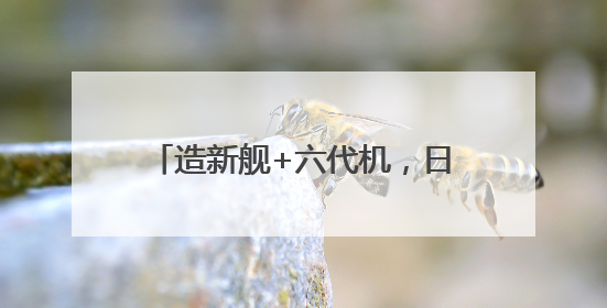 造新舰+六代机，日本军事战略从“防御型”向“进取型”转变