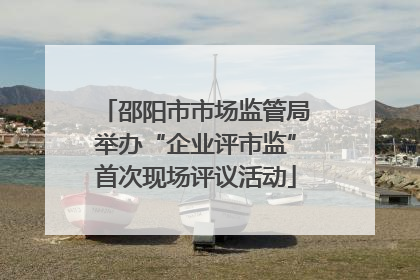 邵阳市市场监管局举办“企业评市监”首次现场评议活动