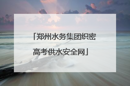 郑州水务集团织密高考供水安全网