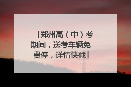 郑州高（中）考期间，送考车辆免费停，详情快戳