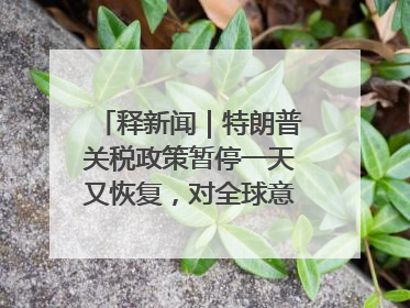 释新闻｜特朗普关税政策暂停一天又恢复，对全球意味着什么？