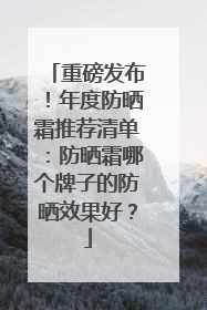 重磅发布！年度防晒霜推荐清单：防晒霜哪个牌子的防晒效果好？