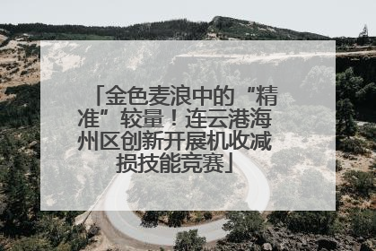 金色麦浪中的“精准”较量！连云港海州区创新开展机收减损技能竞赛