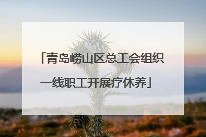 青岛崂山区总工会组织一线职工开展疗休养