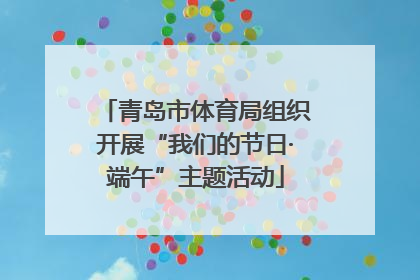青岛市体育局组织开展“我们的节日·端午”主题活动