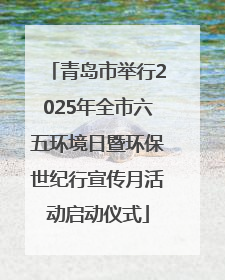 青岛市举行2025年全市六五环境日暨环保世纪行宣传月活动启动仪式