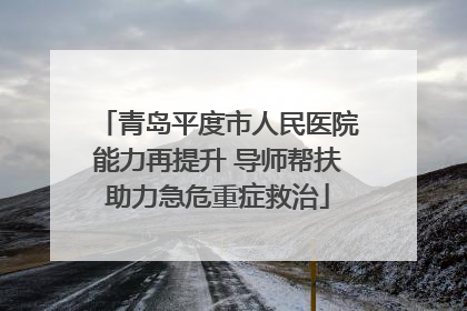 青岛平度市人民医院能力再提升 导师帮扶助力急危重症救治