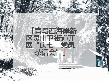 青岛西海岸新区灵山卫街道开展“庆七一党员茶话会”