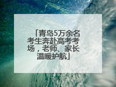 青岛5万余名考生奔赴高考考场，老师、家长温暖护航