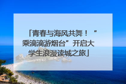 青春与海风共舞！“乘滴滴游烟台”开启大学生浪漫读城之旅