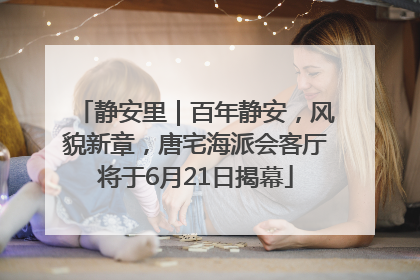 静安里｜百年静安，风貌新章，唐宅海派会客厅将于6月21日揭幕