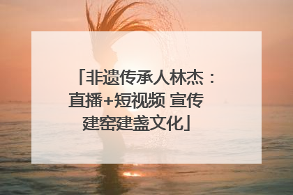 非遗传承人林杰：直播+短视频 宣传建窑建盏文化