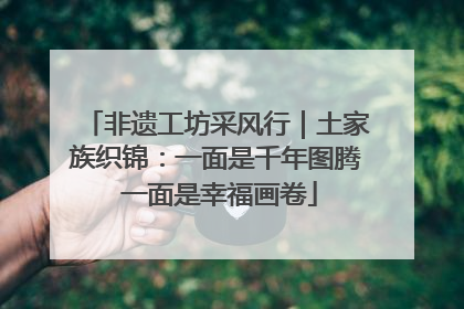 非遗工坊采风行｜土家族织锦：一面是千年图腾 一面是幸福画卷