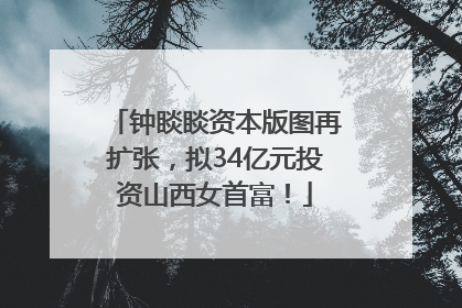 钟睒睒资本版图再扩张，拟34亿元投资山西女首富！