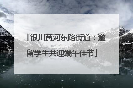 银川黄河东路街道：邀留学生共迎端午佳节