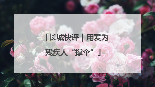 长城快评｜用爱为残疾人“撑伞”