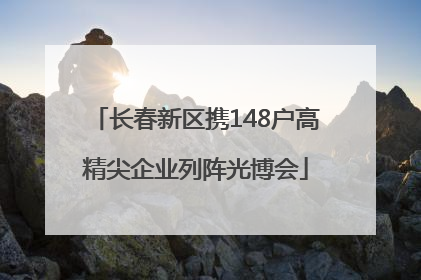 长春新区携148户高精尖企业列阵光博会