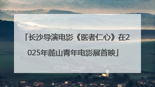 长沙导演电影《医者仁心》在2025年麓山青年电影展首映