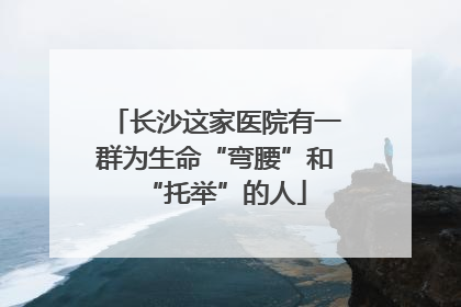 长沙这家医院有一群为生命“弯腰”和“托举”的人