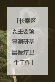 长泰区委主要领导调研基层医疗卫生工作