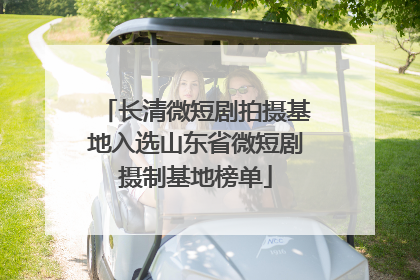长清微短剧拍摄基地入选山东省微短剧摄制基地榜单