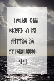闽剧《儒林班》在福州首演 演绎闽剧剧种史