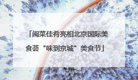 闽菜佳肴亮相北京国际美食荟“味到京城”美食节