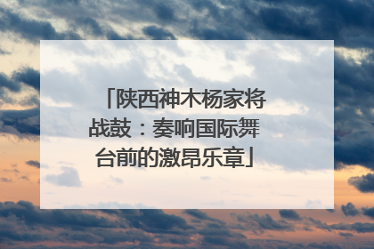 陕西神木杨家将战鼓：奏响国际舞台前的激昂乐章