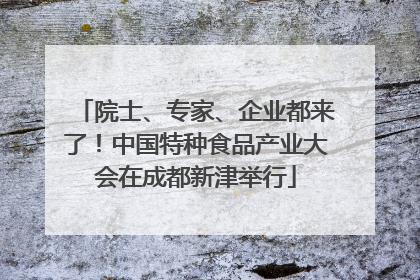 院士、专家、企业都来了！中国特种食品产业大会在成都新津举行