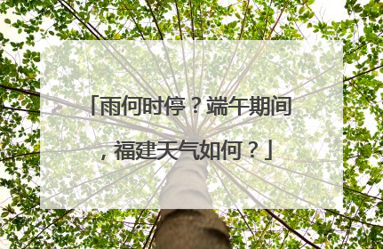 雨何时停？端午期间，福建天气如何？