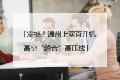 震撼！温州上演直升机高空“缝合”高压线