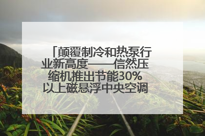 颠覆制冷和热泵行业新高度——信然压缩机推出节能30%以上磁悬浮中央空调和磁悬浮热泵
