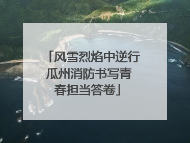 风雪烈焰中逆行 瓜州消防书写青春担当答卷