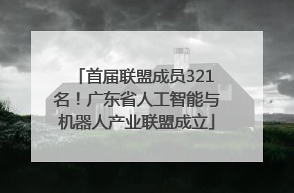 首届联盟成员321名！广东省人工智能与机器人产业联盟成立