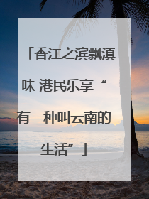 香江之滨飘滇味 港民乐享“有一种叫云南的生活”